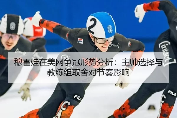 穆霍娃在美网争冠形势分析：主帅选择与教练组取舍对节奏影响